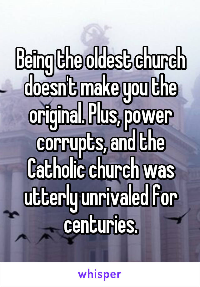 Being the oldest church doesn't make you the original. Plus, power corrupts, and the Catholic church was utterly unrivaled for centuries.