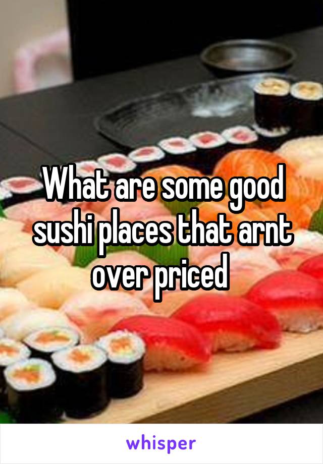 What are some good sushi places that arnt over priced 