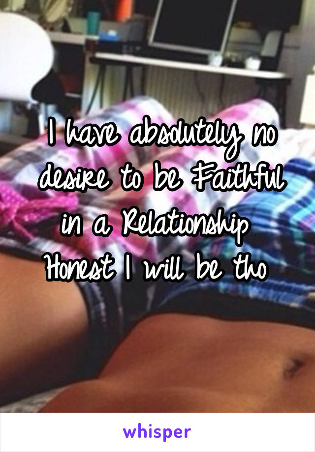 I have absolutely no desire to be Faithful in a Relationship 
Honest I will be tho 
