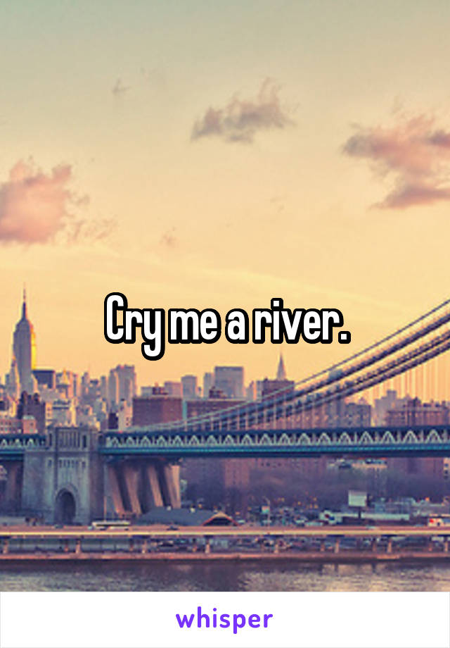 Cry me a river.