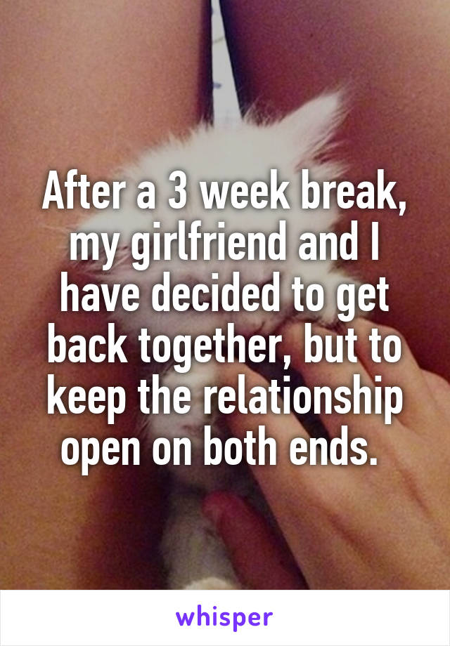 After a 3 week break, my girlfriend and I have decided to get back together, but to keep the relationship open on both ends. 