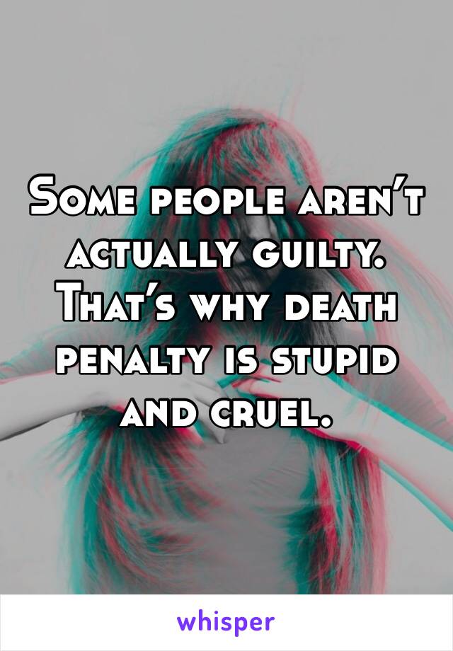 Some people aren’t actually guilty. That’s why death penalty is stupid and cruel. 