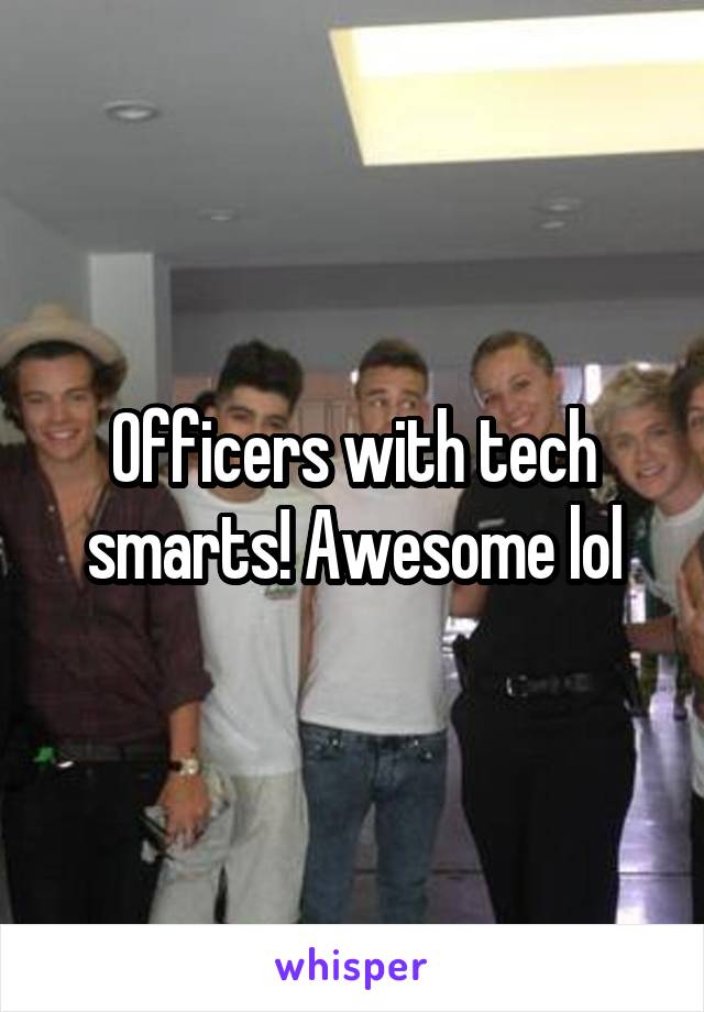 Officers with tech smarts! Awesome lol