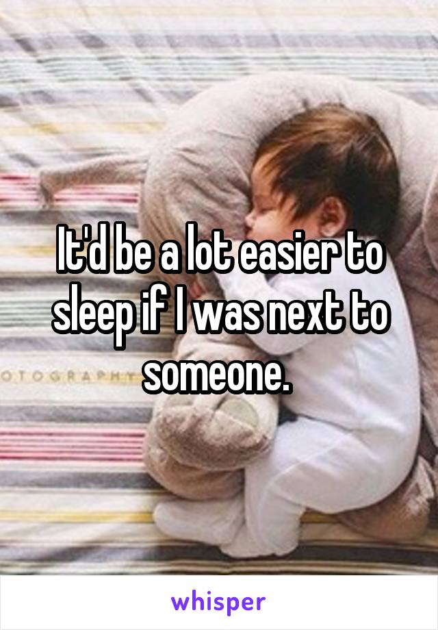 It'd be a lot easier to sleep if I was next to someone. 