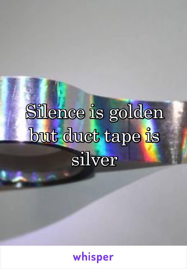Silence is golden but duct tape is silver