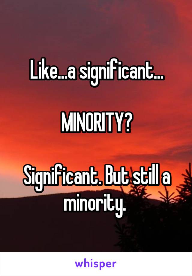 Like...a significant...

MINORITY?

Significant. But still a minority. 