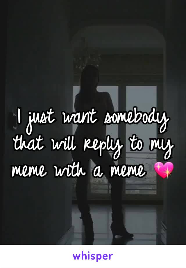 I just want somebody that will reply to my meme with a meme 💖