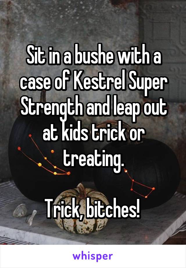 Sit in a bushe with a case of Kestrel Super Strength and leap out at kids trick or treating.

Trick, bitches! 