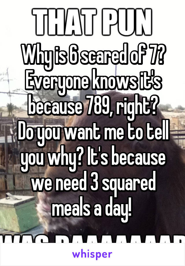 Why is 6 scared of 7? Everyone knows it's because 789, right?
Do you want me to tell you why? It's because we need 3 squared meals a day! 