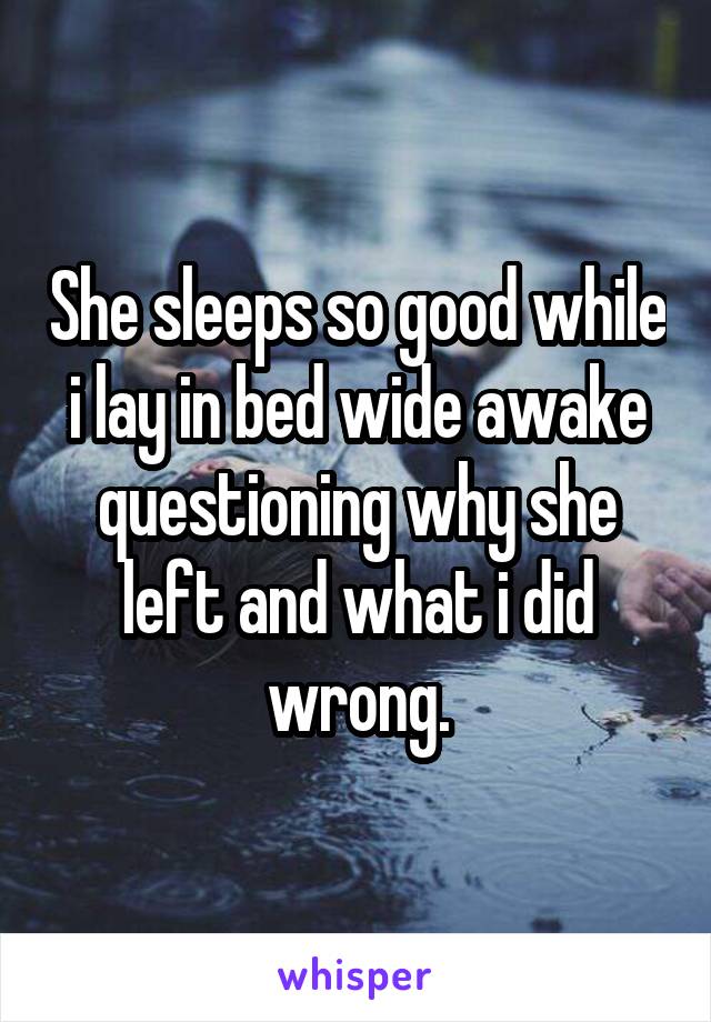 She sleeps so good while i lay in bed wide awake questioning why she left and what i did wrong.