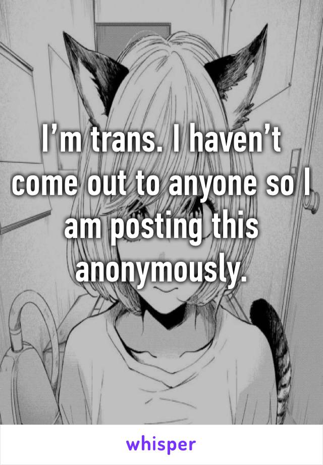 I’m trans. I haven’t come out to anyone so I am posting this anonymously.