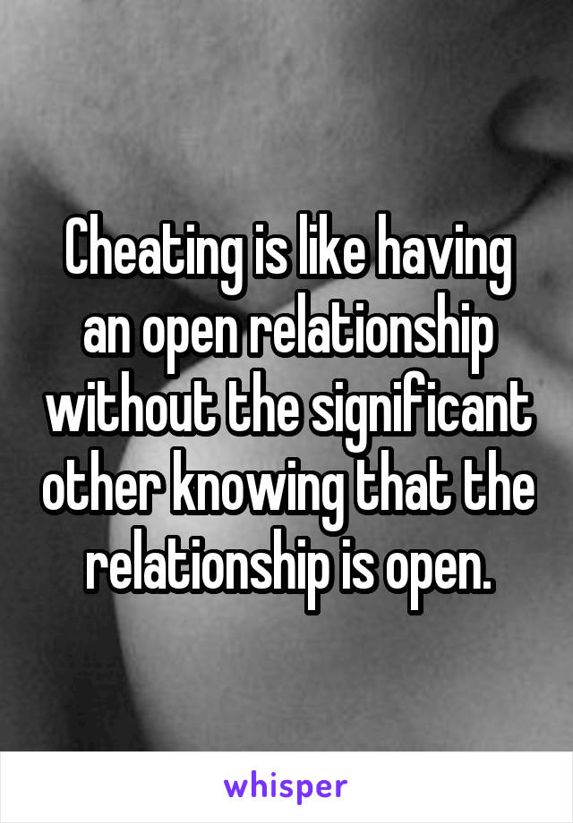 Cheating is like having an open relationship without the significant other knowing that the relationship is open.