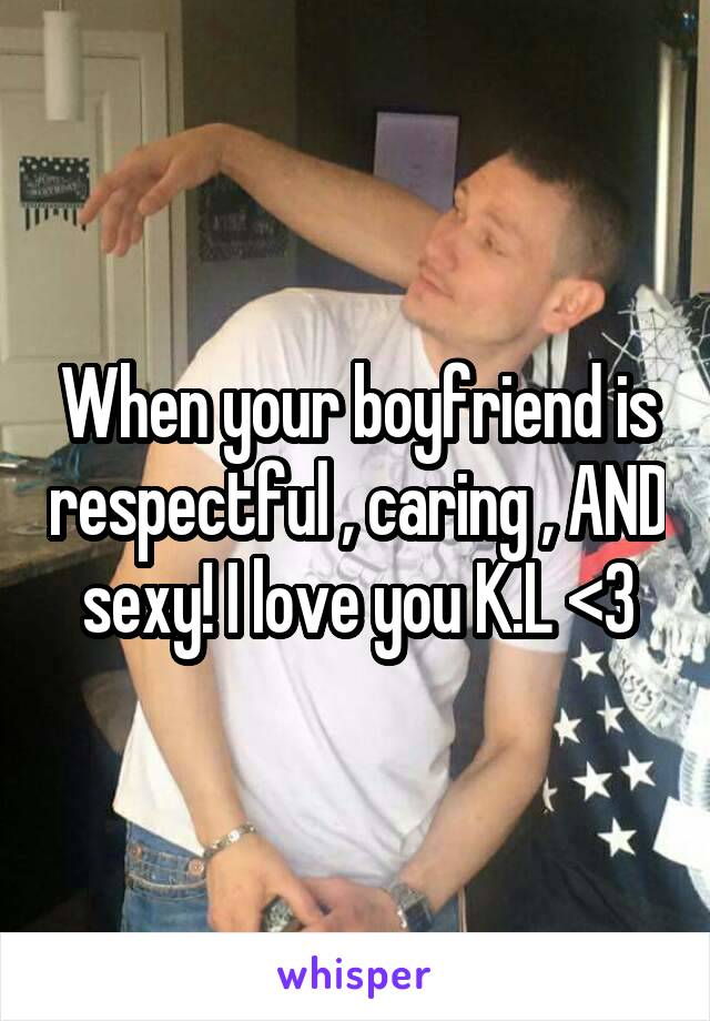 When your boyfriend is respectful , caring , AND sexy! I love you K.L <3