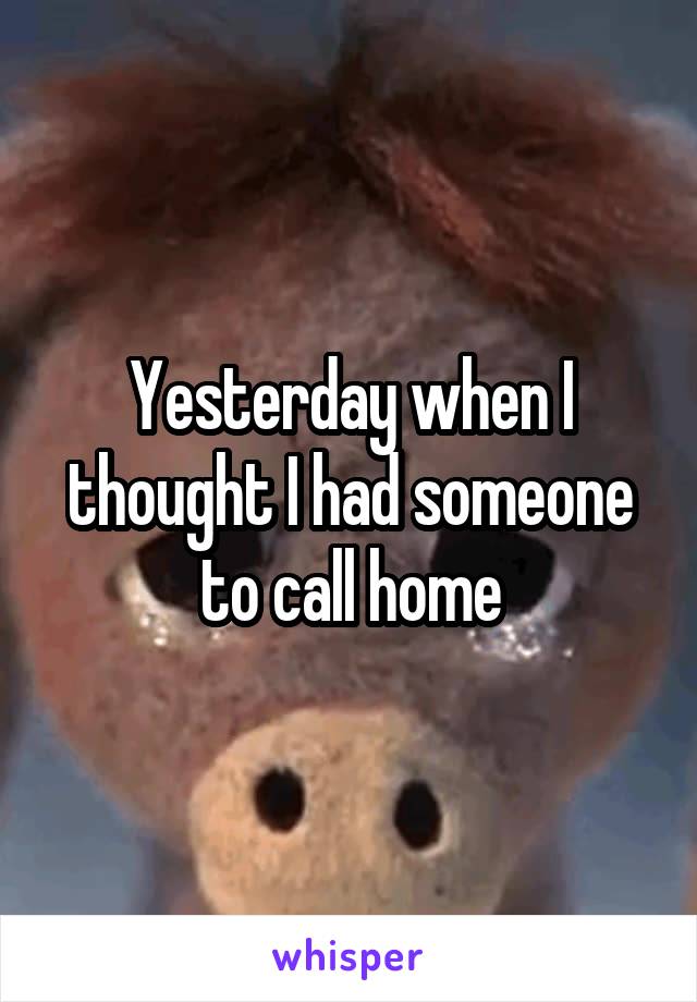 Yesterday when I thought I had someone to call home