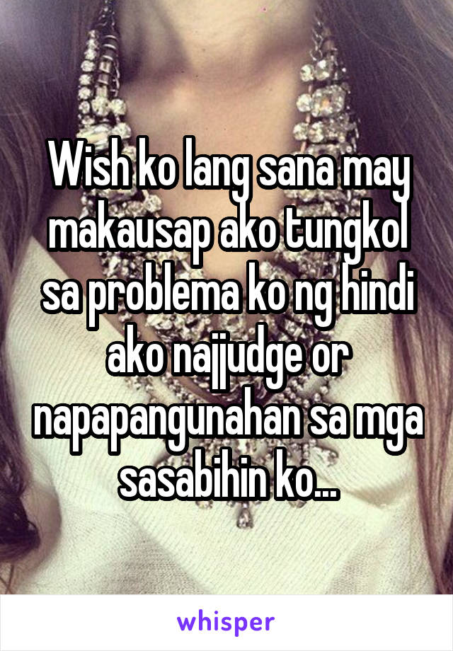 Wish ko lang sana may makausap ako tungkol sa problema ko ng hindi ako najjudge or napapangunahan sa mga sasabihin ko...