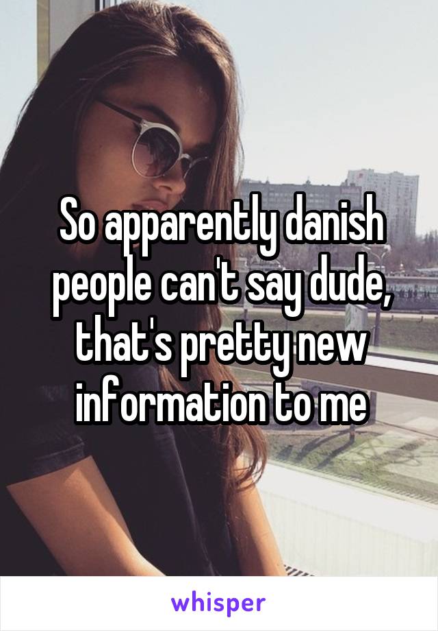 So apparently danish people can't say dude, that's pretty new information to me