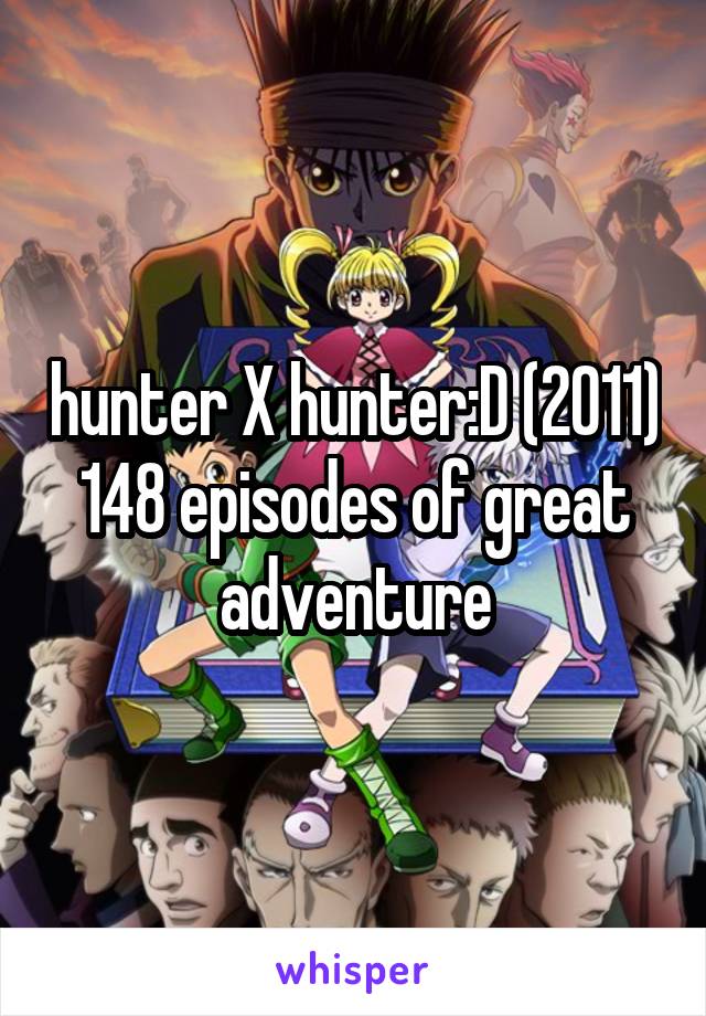 hunter X hunter:D (2011) 148 episodes of great adventure