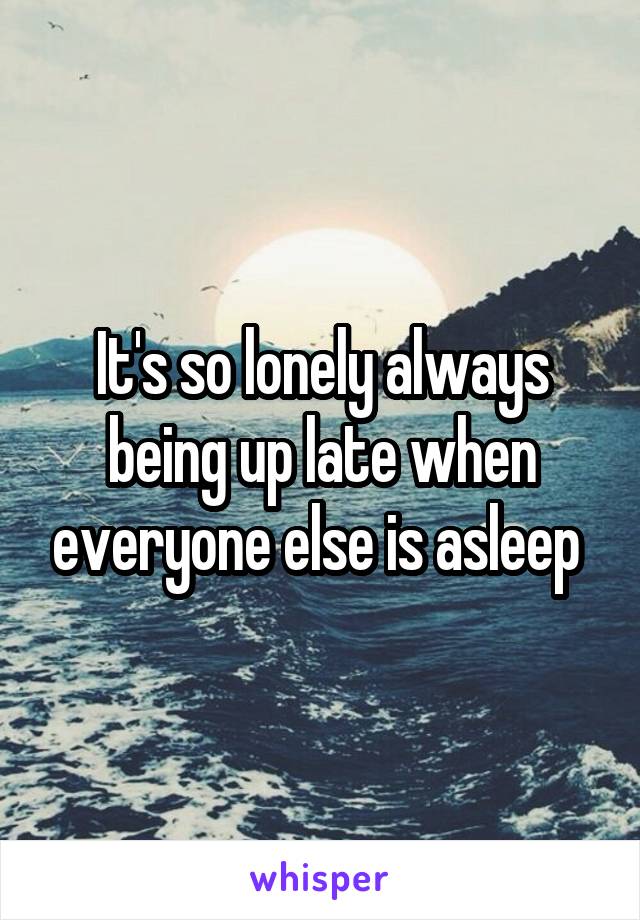 It's so lonely always being up late when everyone else is asleep 