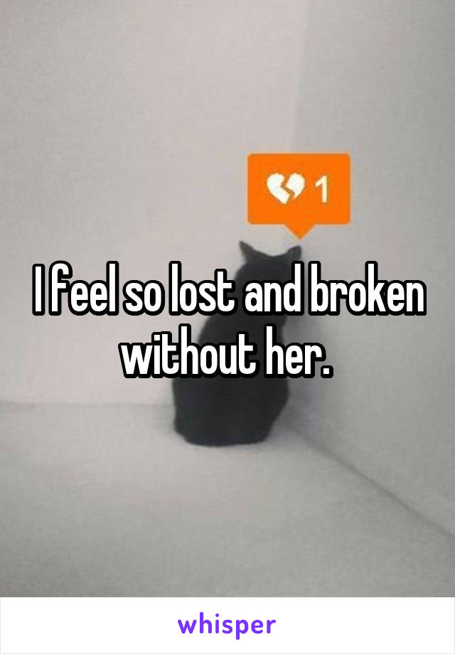 I feel so lost and broken without her. 