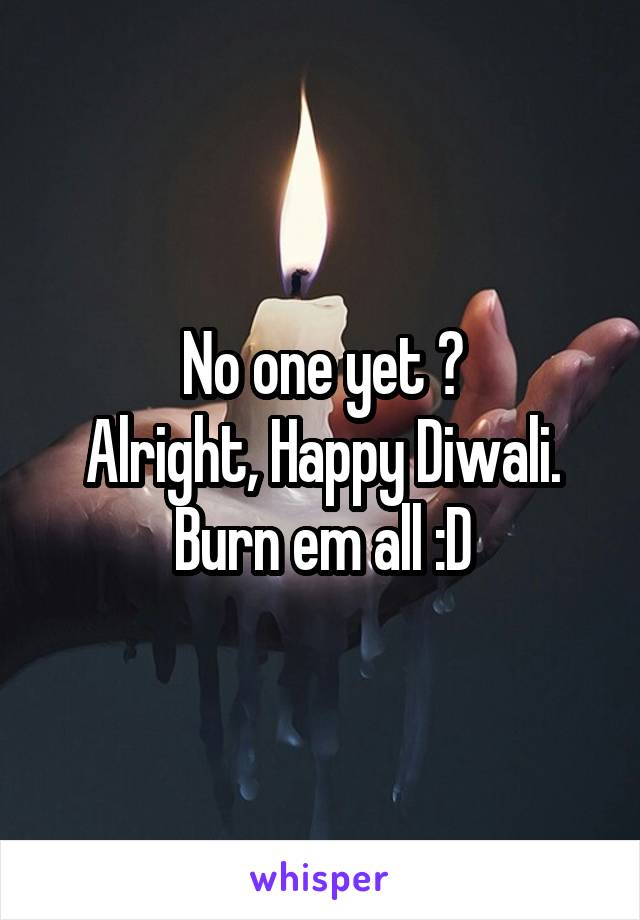 No one yet ?
Alright, Happy Diwali.
Burn em all :D