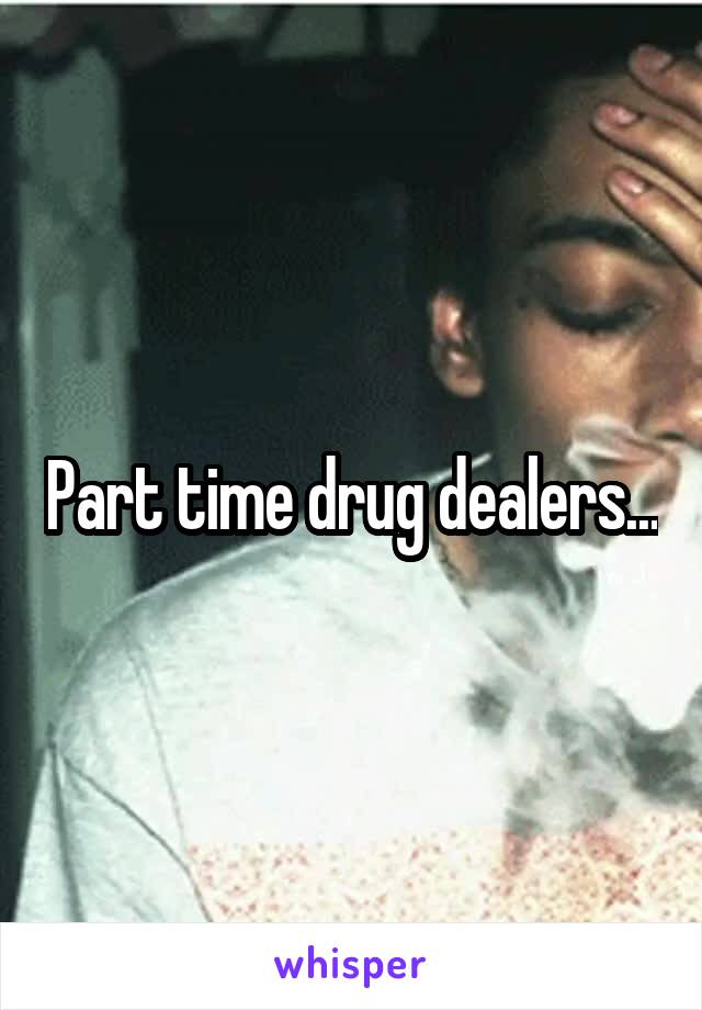 Part time drug dealers...