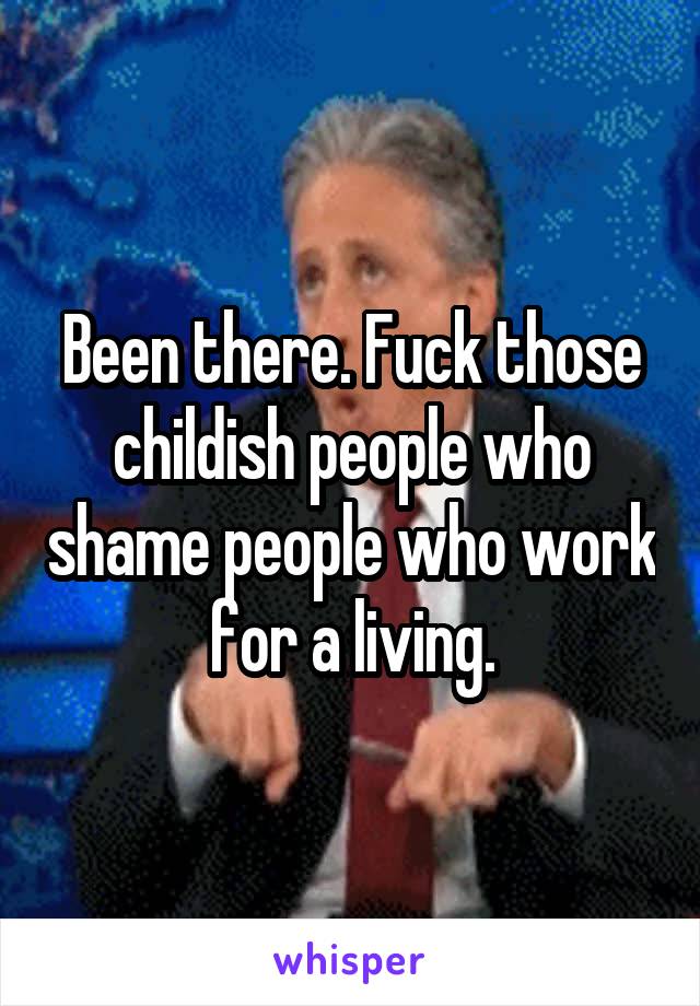 Been there. Fuck those childish people who shame people who work for a living.