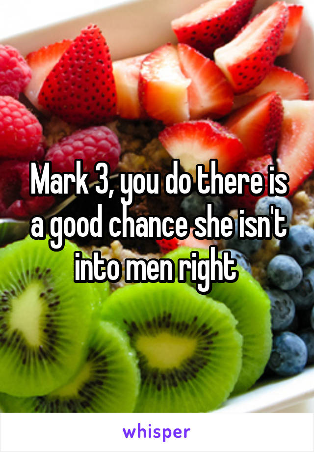 Mark 3, you do there is a good chance she isn't into men right 