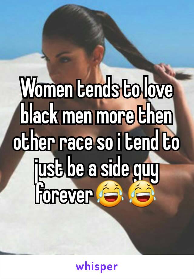 Women tends to love black men more then other race so i tend to just be a side guy forever😂😂
