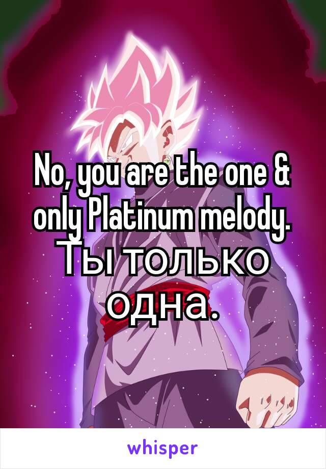 No, you are the one & only Platinum melody.
Ты только одна.