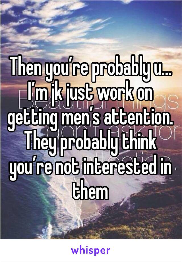 Then you’re probably u... I’m jk just work on getting men’s attention. They probably think you’re not interested in them 