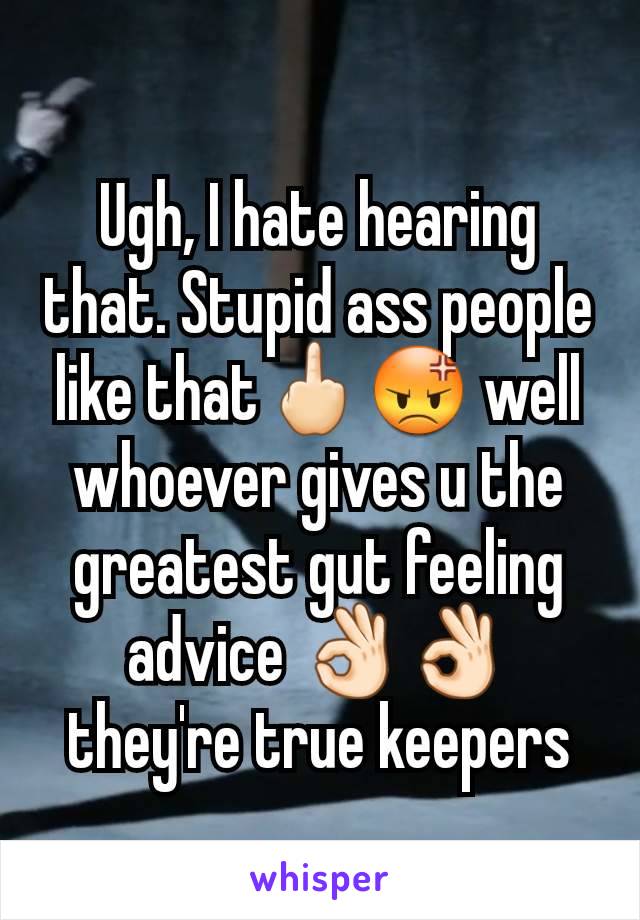 Ugh, I hate hearing that. Stupid ass people like that🖕🏻😡 well whoever gives u the greatest gut feeling advice 👌🏻👌🏻 they're true keepers