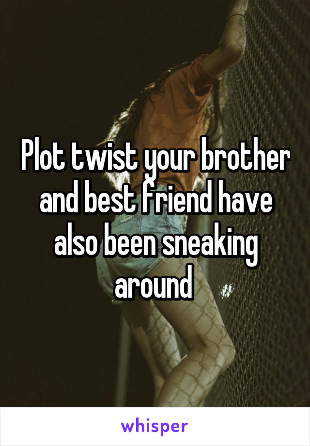 Plot twist your brother and best friend have also been sneaking around 
