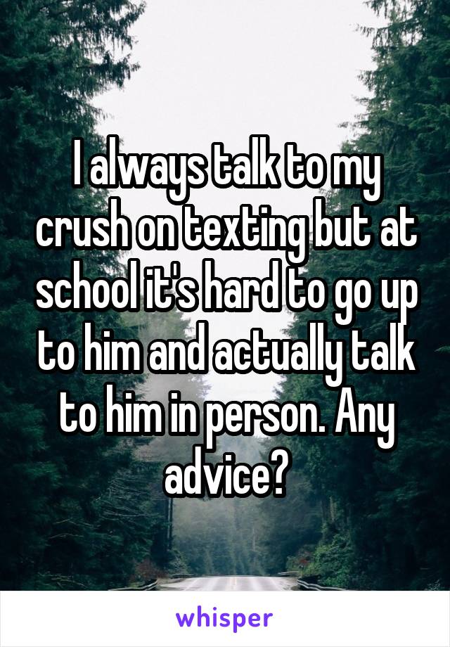 I always talk to my crush on texting but at school it's hard to go up to him and actually talk to him in person. Any advice?