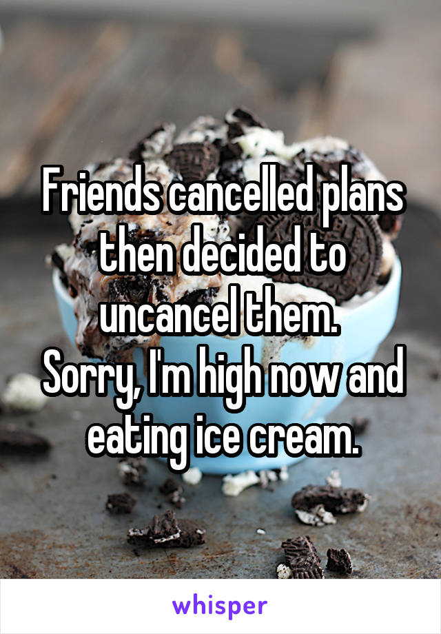 Friends cancelled plans then decided to uncancel them. 
Sorry, I'm high now and eating ice cream.