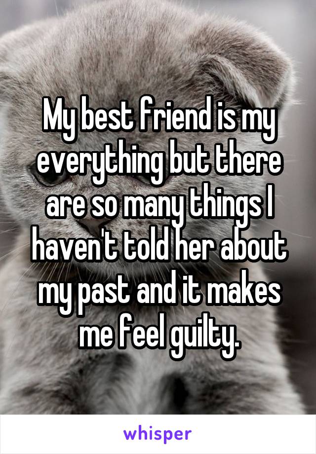 My best friend is my everything but there are so many things I haven't told her about my past and it makes me feel guilty.