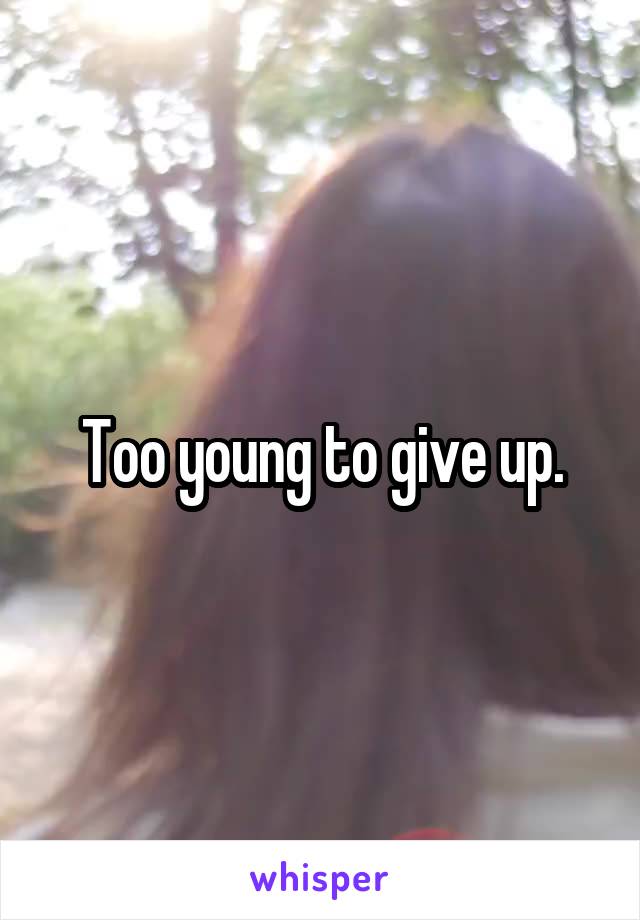 Too young to give up.