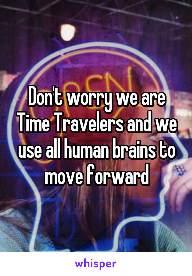 Don't worry we are Time Travelers and we use all human brains to move forward