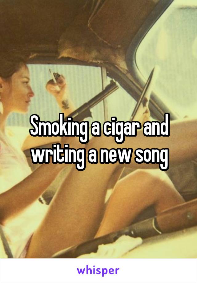 Smoking a cigar and writing a new song