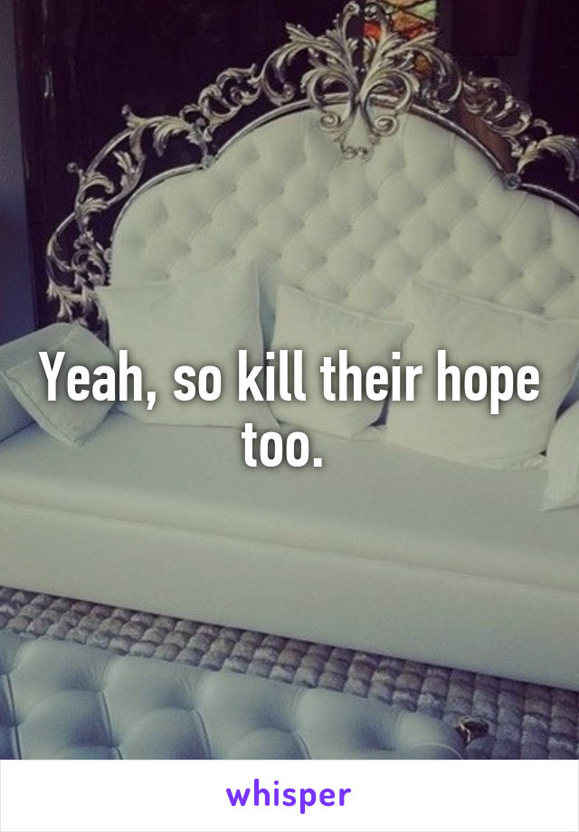 Yeah, so kill their hope too. 