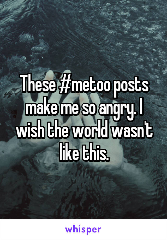 These #metoo posts make me so angry. I wish the world wasn't like this.