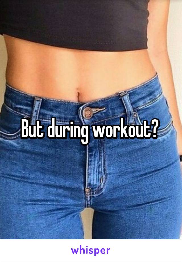 But during workout? 