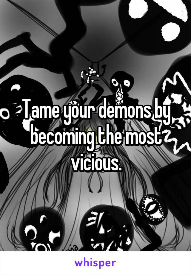 Tame your demons by becoming the most vicious.
