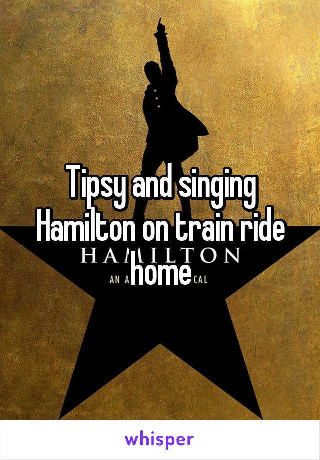 Tipsy and singing Hamilton on train ride home