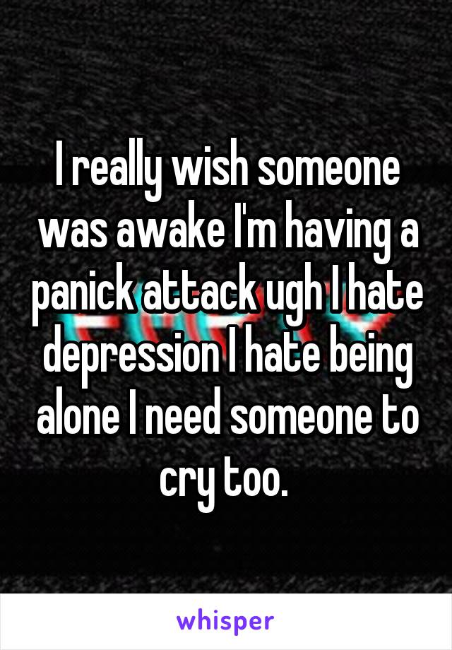 I really wish someone was awake I'm having a panick attack ugh I hate depression I hate being alone I need someone to cry too. 