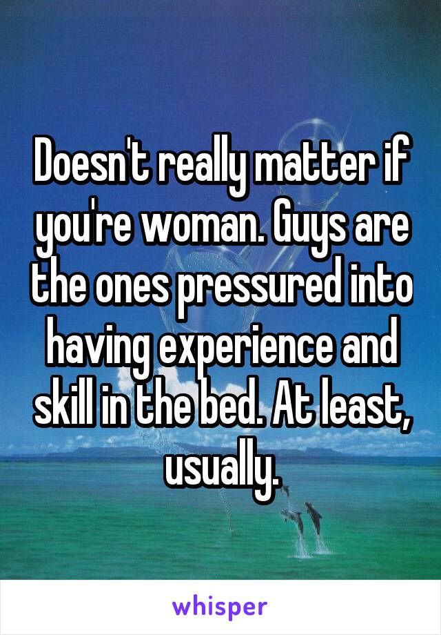 Doesn't really matter if you're woman. Guys are the ones pressured into having experience and skill in the bed. At least, usually.