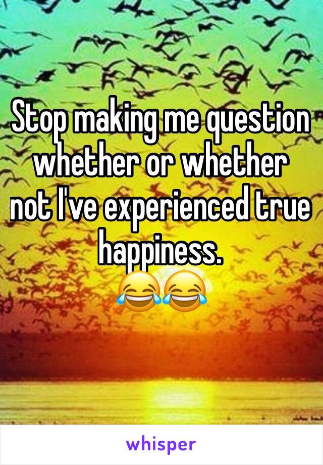 Stop making me question whether or whether not I've experienced true happiness. 
😂😂