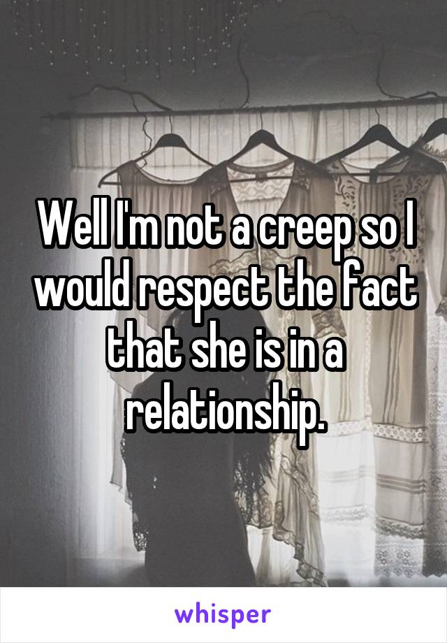 Well I'm not a creep so I would respect the fact that she is in a relationship.
