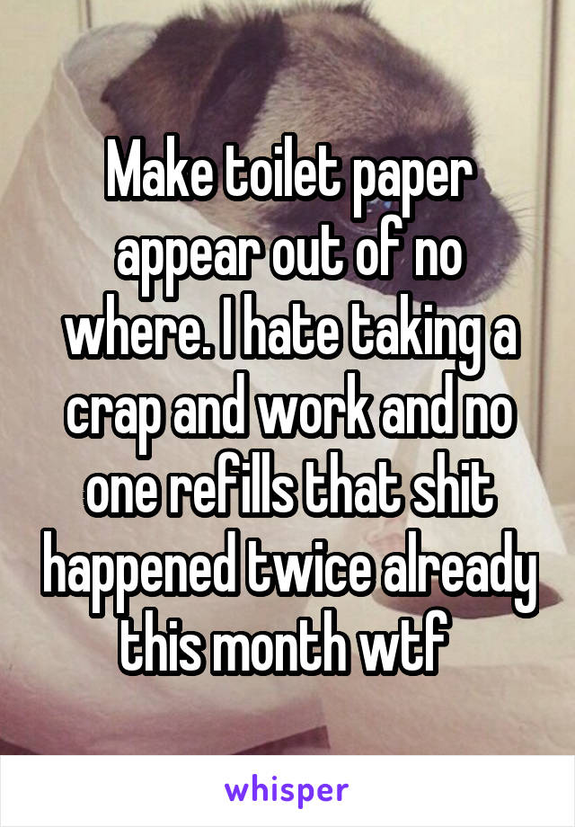 Make toilet paper appear out of no where. I hate taking a crap and work and no one refills that shit happened twice already this month wtf 