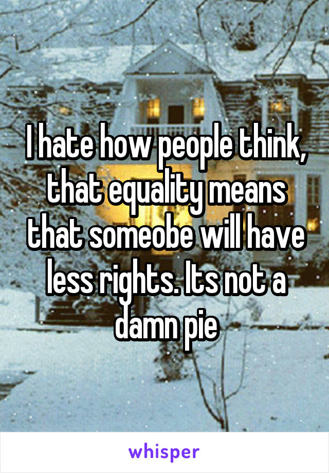 I hate how people think, that equality means that someobe will have less rights. Its not a damn pie