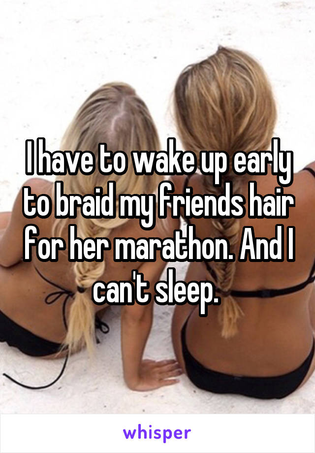 I have to wake up early to braid my friends hair for her marathon. And I can't sleep. 
